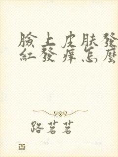 脸上皮肤发烫发红发痒怎么办