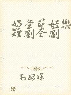 奶爸萌娃乐翻天短剧全剧