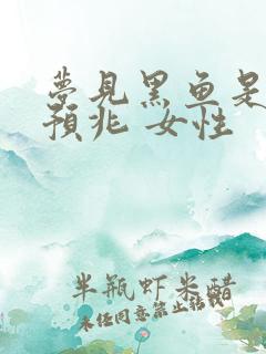 梦见黑鱼是什么预兆 女性