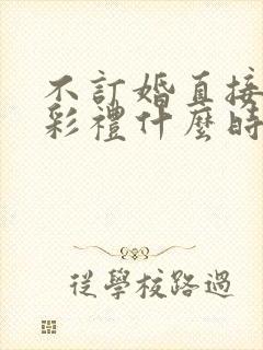 不订婚直接结婚彩礼什么时候给