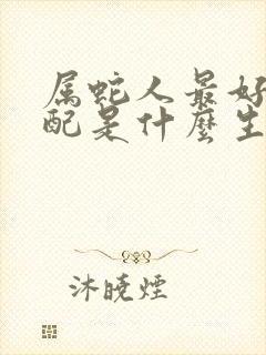 属蛇人最好的婚配是什么生肖