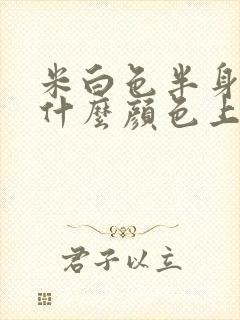 米白色半身裙配什么颜色上衣好看