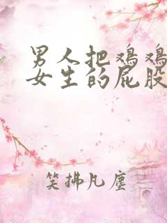 男人把鸡鸡插进女生的屁股里