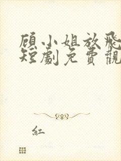 顾小姐放飞自我短剧免费观看全集