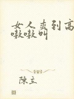 女人爽到高潮嗷嗷嗷叫