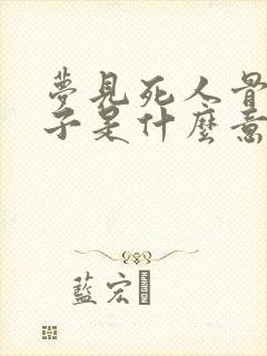 梦见死人骨头架子是什么意思解梦