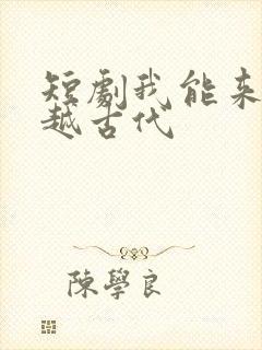 短剧我能来回穿越古代