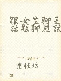 跟女生聊天没有话题聊应该聊些什么