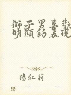 狮子男喜欢你最明显的表现