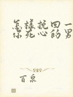 怎样挽回一个对你死心的男人