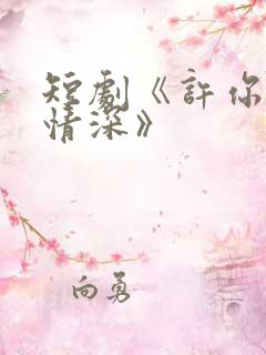 短剧《许你一往情深》