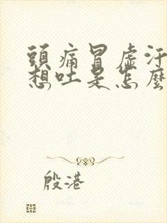 头痛冒虚汗恶心想吐是怎么回事