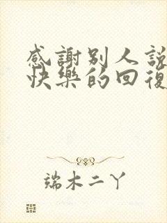 感谢别人说生日快乐的回复