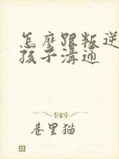 怎么跟叛逆的女孩子沟通