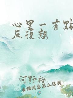 心里一有点事就反复想