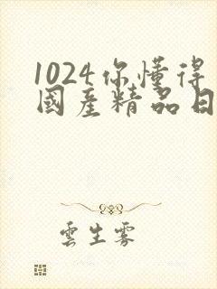 1024你懂得国产精品日韩欧美