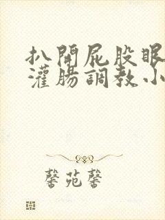 扒开屁股眼g温灌肠调教小说