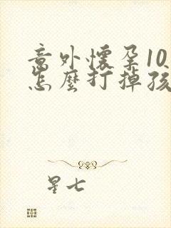 意外怀孕10天怎么打掉孩子