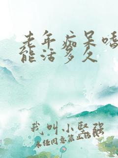 老年痴呆嗜睡还能活多久