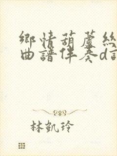 乡情葫芦丝动态曲谱伴奏d调