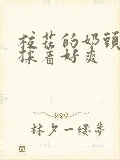 校花的奶头好大揉着好爽