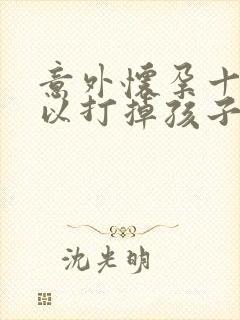 意外怀孕十周可以打掉孩子吗