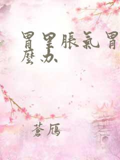 胃里胀气胃痛怎么办