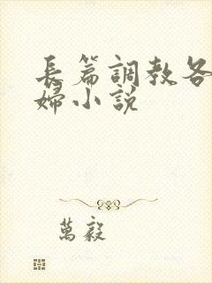 长篇调教各种美妇小说