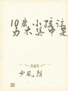 10岁小孩注意力不集中是怎么回事