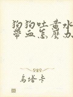 狗狗吐黄水拉稀带血怎么办