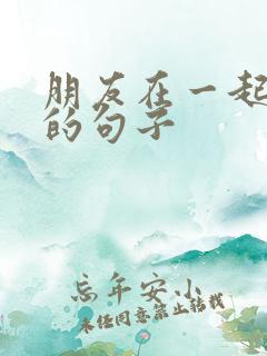 朋友在一起开心的句子