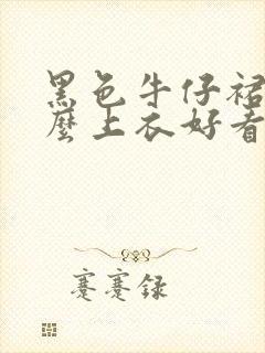 黑色牛仔裙配什么上衣好看