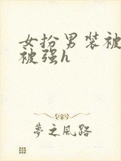 女扮男装被发现被强h