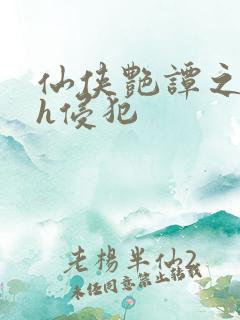 仙侠艳谭之乱淫h侵犯