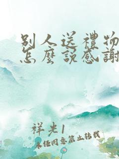 别人送礼物给你怎么说感谢的话