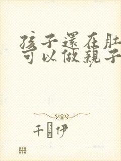 孩子还在肚子里可以做亲子鉴定吗