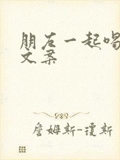 朋友一起喝酒的文案