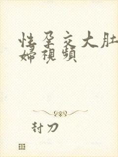 性孕交大肚子孕妇视频