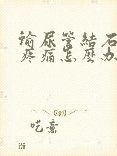 输尿管结石突然疼痛怎么办