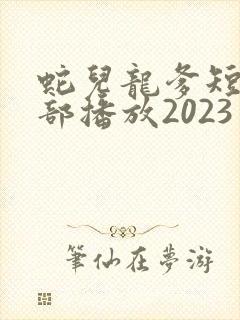 蛇儿龙爹短剧全部播放2023年