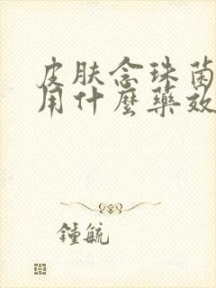 皮肤念珠菌感染用什么药效果好