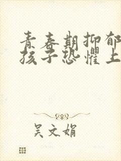 青春期抑郁焦虑孩子恐惧上学