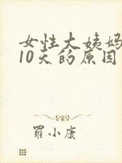 女性大姨妈推迟10天的原因