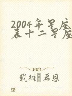 2004年星座表十二星座查询