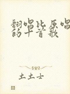 翻唱比原唱好听的十首歌