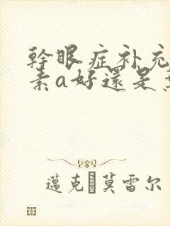 干眼症补充维生素a好还是叶黄素好