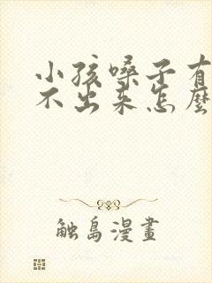 小孩嗓子有痰咳不出来怎么办最有效化痰