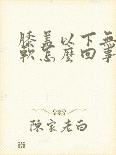 膝盖以下无力发软怎么回事