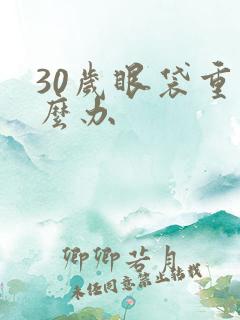 30岁眼袋重怎么办