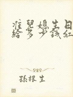 准儿媳生日婆婆给多少钱红包合适